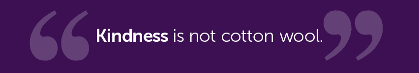 Kindness is not cotton wool